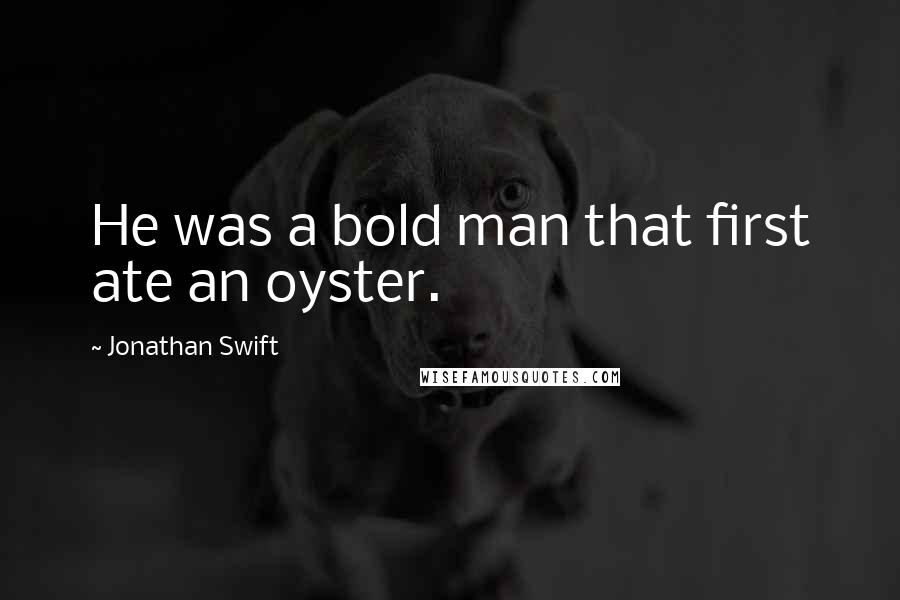 Jonathan Swift quotes: He was a bold man that first ate an oyster.