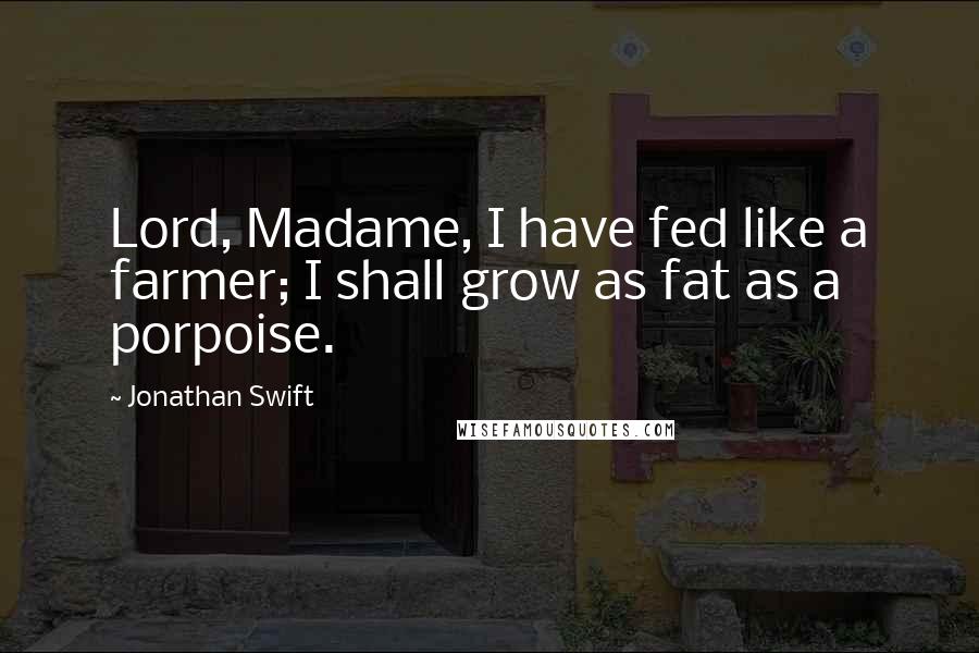 Jonathan Swift quotes: Lord, Madame, I have fed like a farmer; I shall grow as fat as a porpoise.