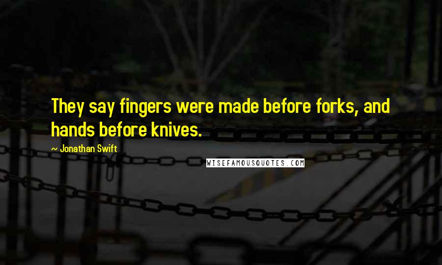 Jonathan Swift quotes: They say fingers were made before forks, and hands before knives.