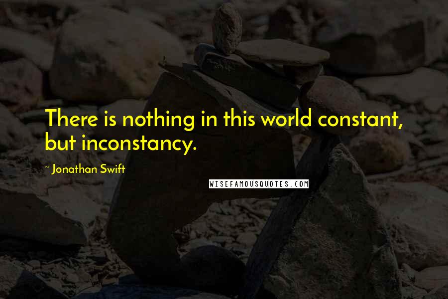 Jonathan Swift quotes: There is nothing in this world constant, but inconstancy.