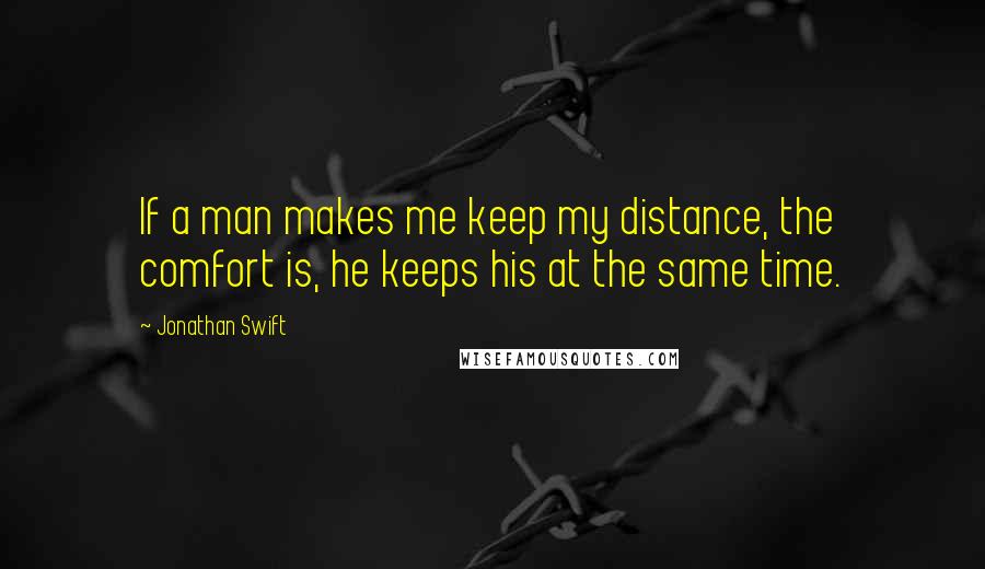 Jonathan Swift quotes: If a man makes me keep my distance, the comfort is, he keeps his at the same time.