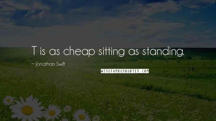 Jonathan Swift quotes: T is as cheap sitting as standing.