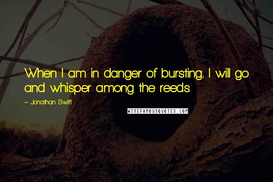 Jonathan Swift quotes: When I am in danger of bursting, I will go and whisper among the reeds.