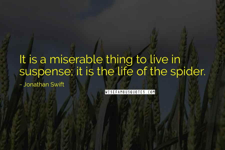 Jonathan Swift quotes: It is a miserable thing to live in suspense; it is the life of the spider.