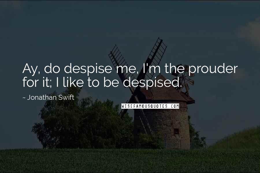 Jonathan Swift quotes: Ay, do despise me, I'm the prouder for it; I like to be despised.