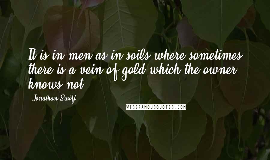 Jonathan Swift quotes: It is in men as in soils where sometimes there is a vein of gold which the owner knows not.