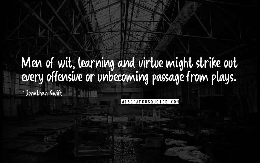 Jonathan Swift quotes: Men of wit, learning and virtue might strike out every offensive or unbecoming passage from plays.