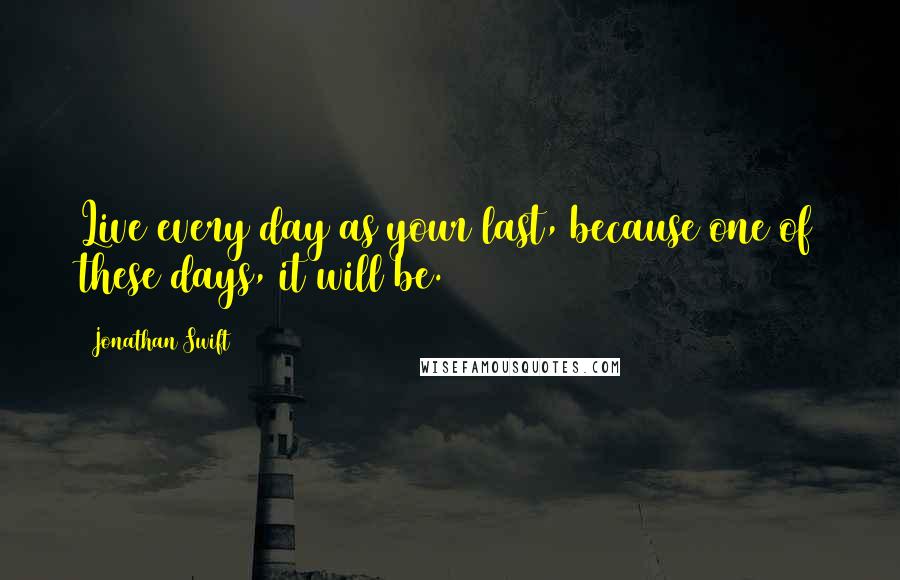 Jonathan Swift quotes: Live every day as your last, because one of these days, it will be.