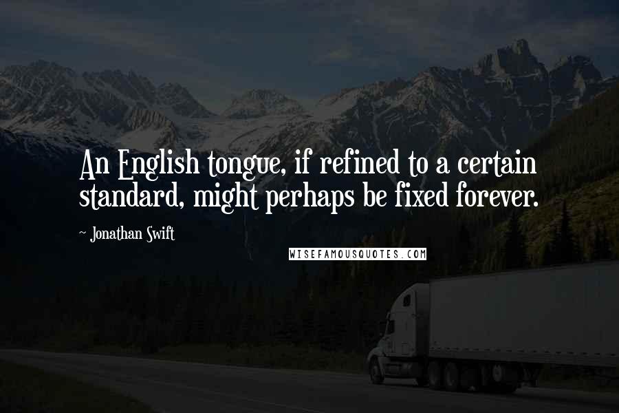 Jonathan Swift quotes: An English tongue, if refined to a certain standard, might perhaps be fixed forever.