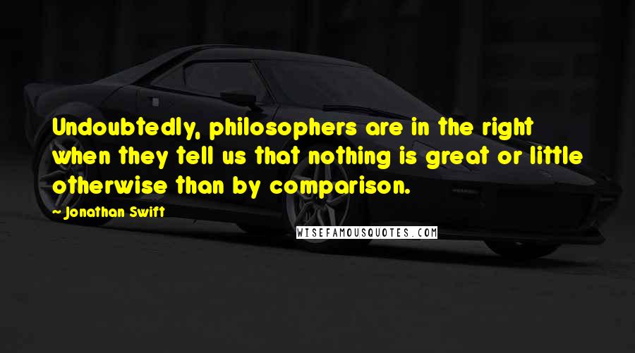 Jonathan Swift quotes: Undoubtedly, philosophers are in the right when they tell us that nothing is great or little otherwise than by comparison.