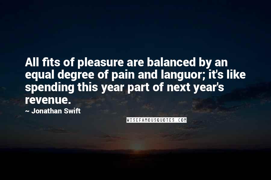 Jonathan Swift quotes: All fits of pleasure are balanced by an equal degree of pain and languor; it's like spending this year part of next year's revenue.