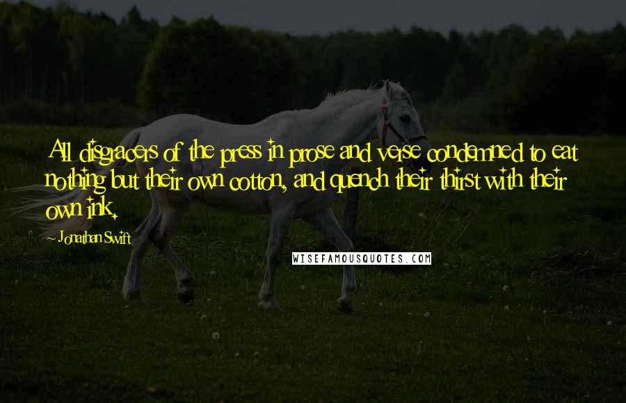 Jonathan Swift quotes: All disgracers of the press in prose and verse condemned to eat nothing but their own cotton, and quench their thirst with their own ink.