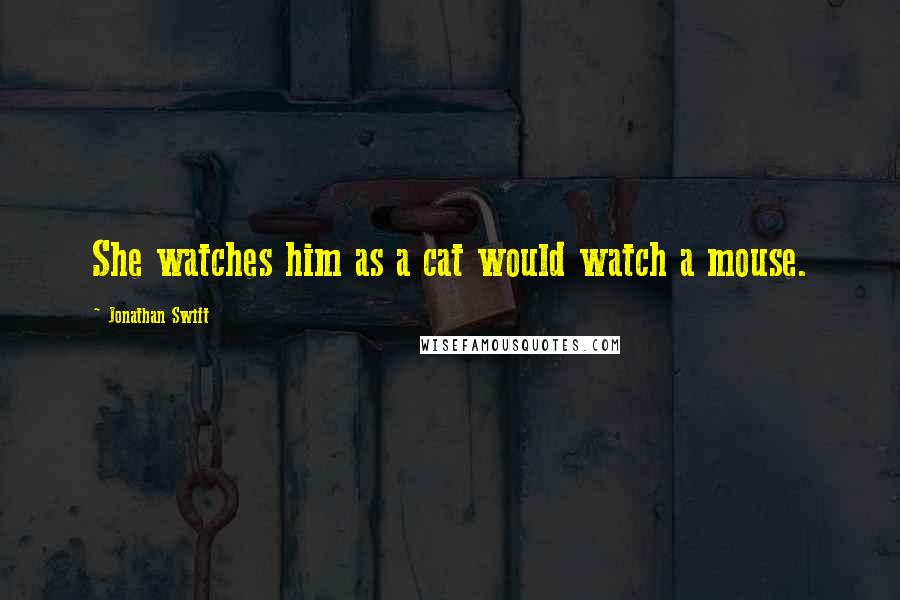 Jonathan Swift quotes: She watches him as a cat would watch a mouse.