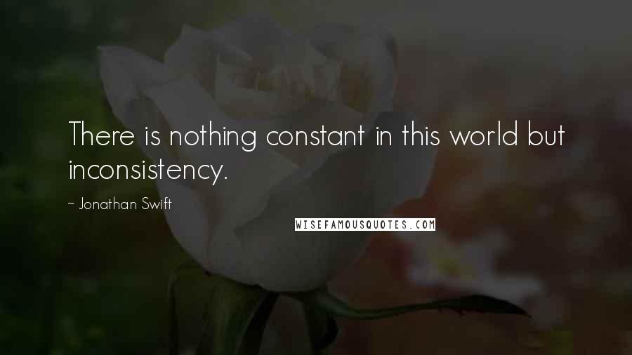 Jonathan Swift quotes: There is nothing constant in this world but inconsistency.