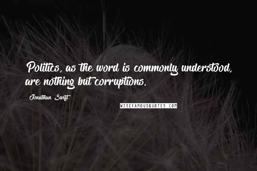 Jonathan Swift quotes: Politics, as the word is commonly understood, are nothing but corruptions.