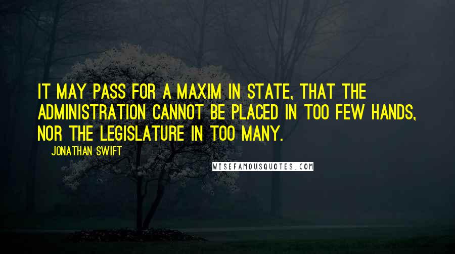 Jonathan Swift quotes: It may pass for a maxim in State, that the administration cannot be placed in too few hands, nor the legislature in too many.