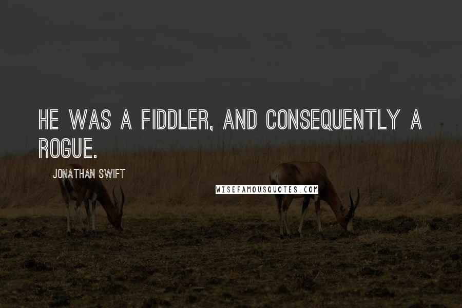 Jonathan Swift quotes: He was a fiddler, and consequently a rogue.