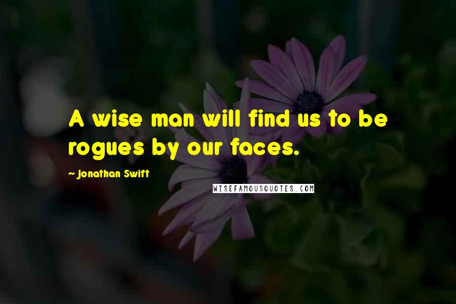 Jonathan Swift quotes: A wise man will find us to be rogues by our faces.