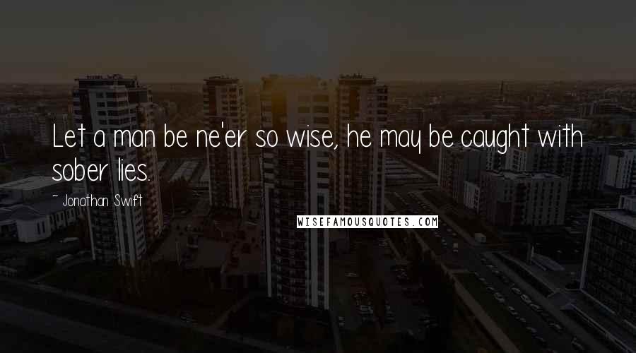 Jonathan Swift quotes: Let a man be ne'er so wise, he may be caught with sober lies.