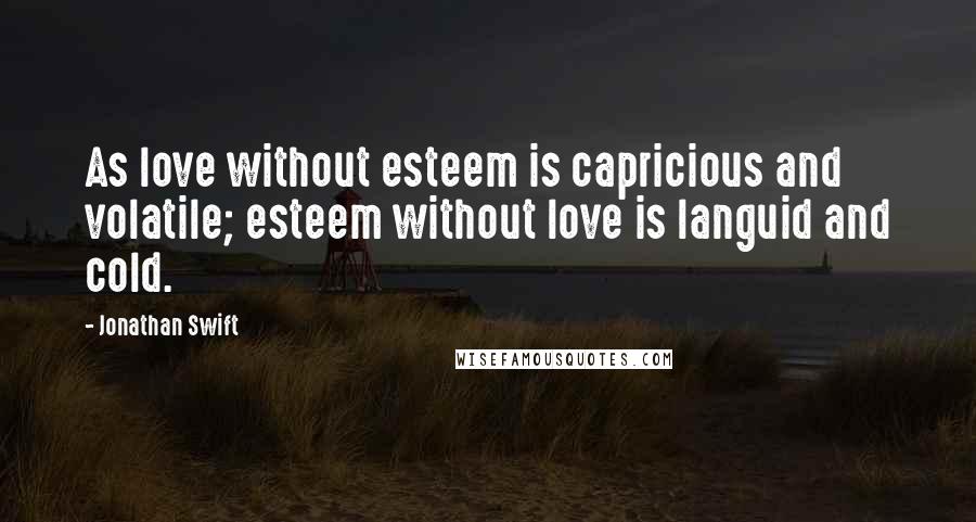 Jonathan Swift quotes: As love without esteem is capricious and volatile; esteem without love is languid and cold.