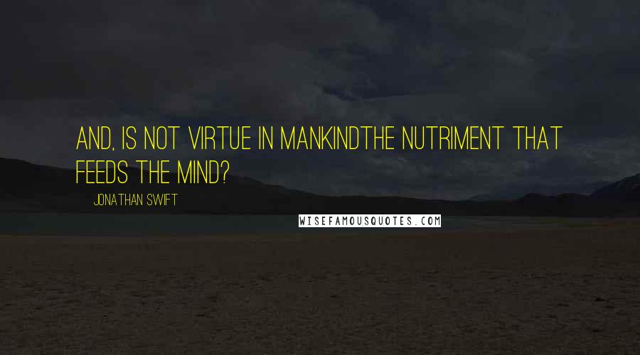 Jonathan Swift quotes: And, is not Virtue in MankindThe Nutriment that feeds the Mind?