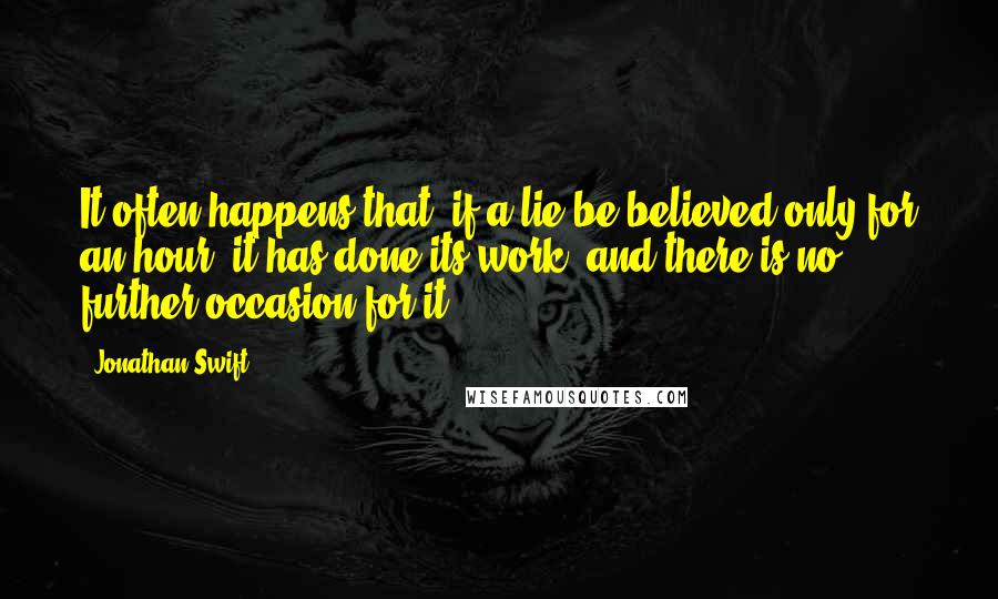 Jonathan Swift quotes: It often happens that, if a lie be believed only for an hour, it has done its work, and there is no further occasion for it.