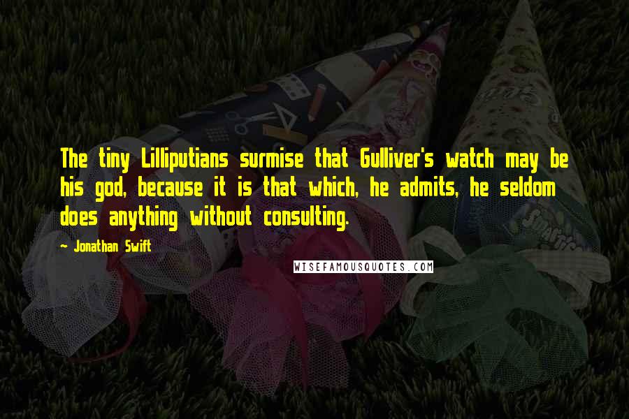 Jonathan Swift quotes: The tiny Lilliputians surmise that Gulliver's watch may be his god, because it is that which, he admits, he seldom does anything without consulting.