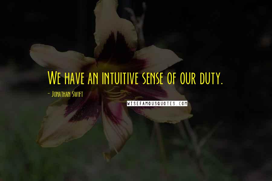 Jonathan Swift quotes: We have an intuitive sense of our duty.