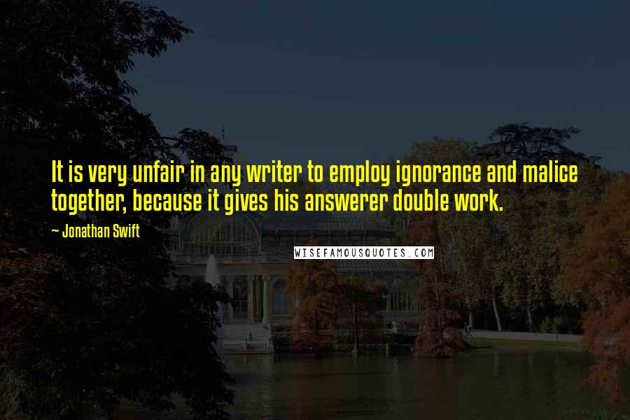 Jonathan Swift quotes: It is very unfair in any writer to employ ignorance and malice together, because it gives his answerer double work.