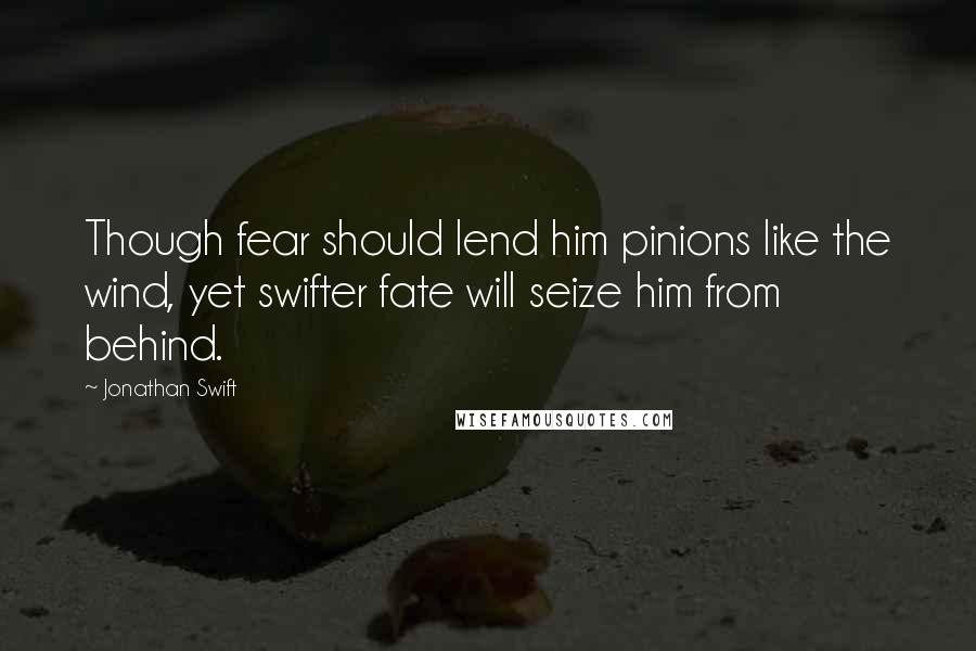 Jonathan Swift quotes: Though fear should lend him pinions like the wind, yet swifter fate will seize him from behind.