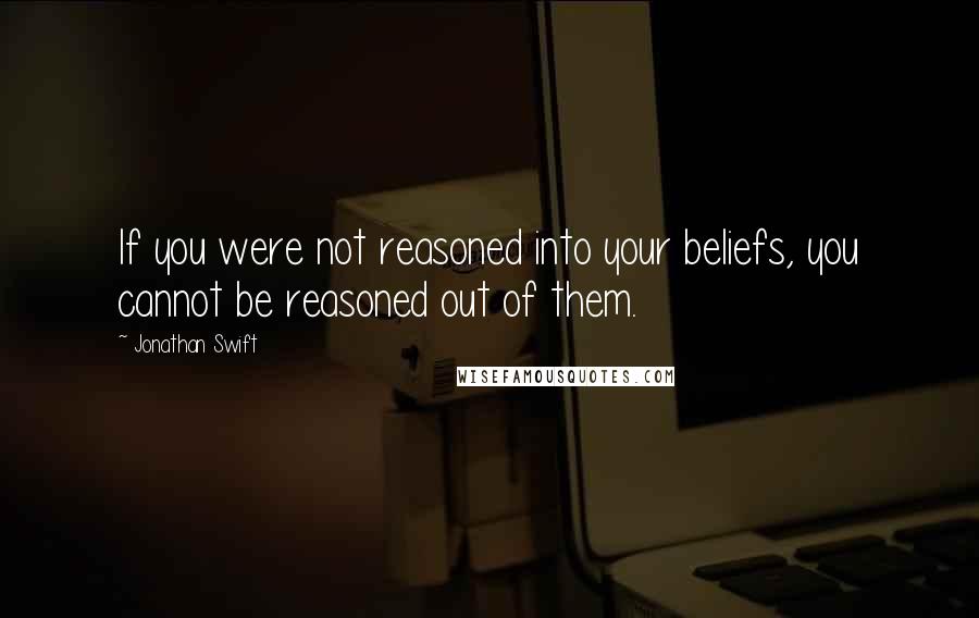 Jonathan Swift quotes: If you were not reasoned into your beliefs, you cannot be reasoned out of them.
