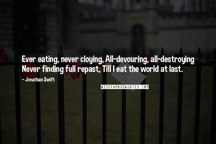 Jonathan Swift quotes: Ever eating, never cloying, All-devouring, all-destroying Never finding full repast, Till I eat the world at last.