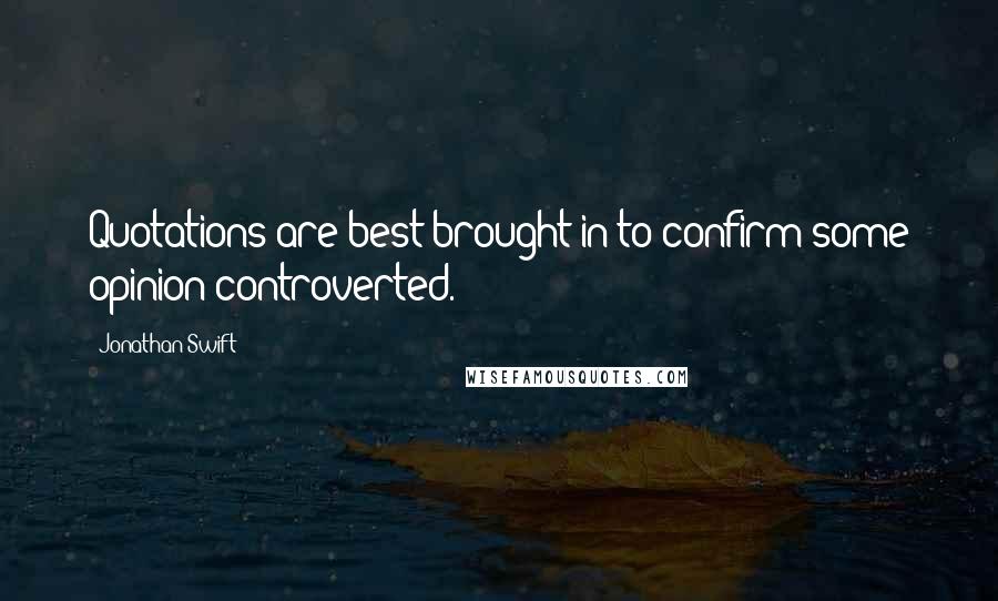 Jonathan Swift quotes: Quotations are best brought in to confirm some opinion controverted.