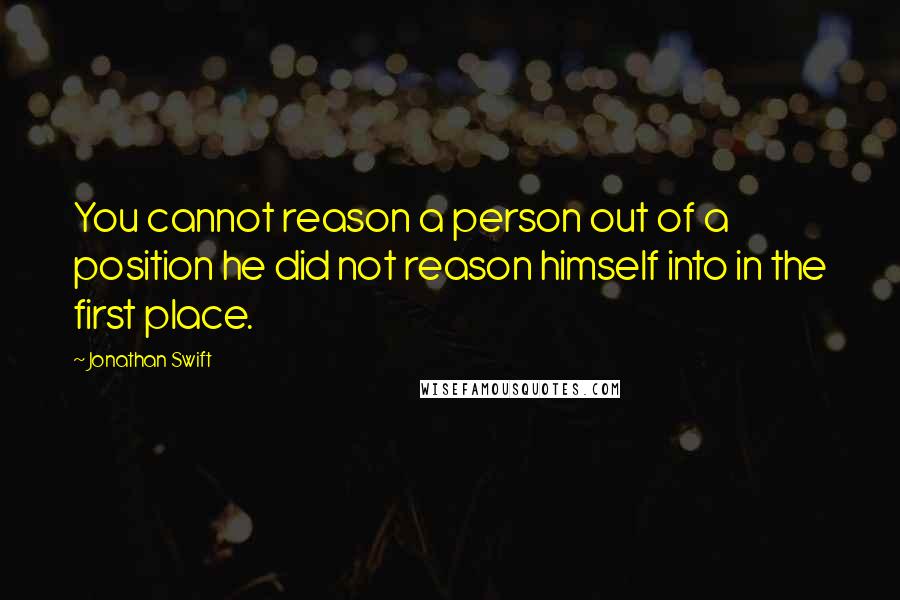 Jonathan Swift quotes: You cannot reason a person out of a position he did not reason himself into in the first place.