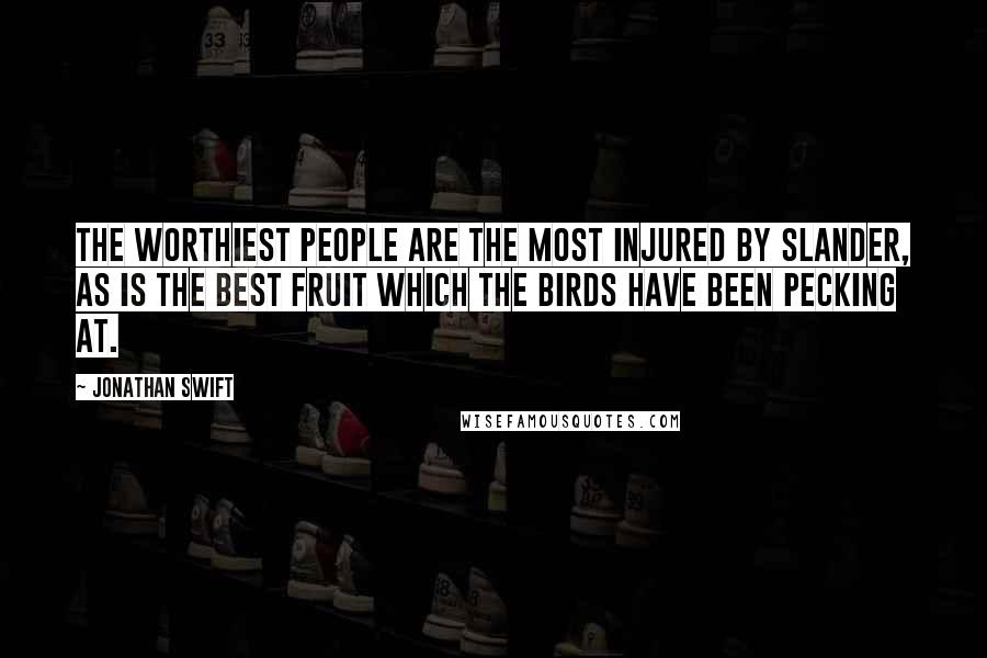 Jonathan Swift quotes: The worthiest people are the most injured by slander, as is the best fruit which the birds have been pecking at.