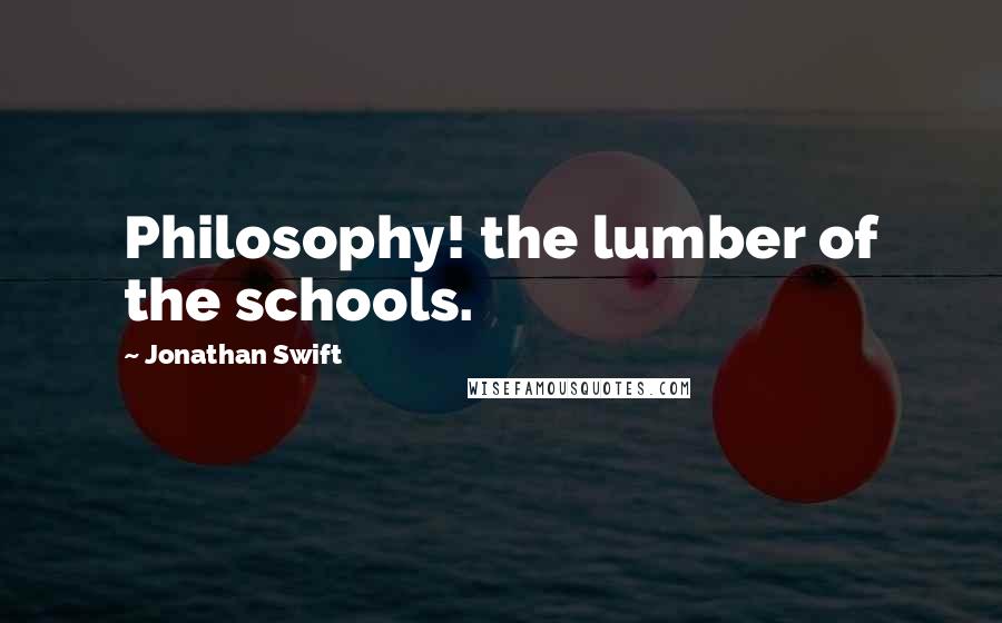 Jonathan Swift quotes: Philosophy! the lumber of the schools.