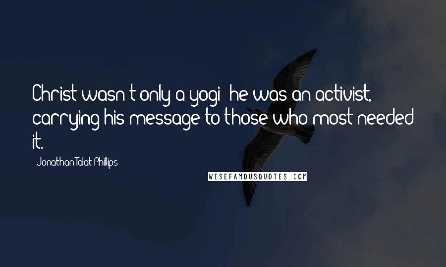 Jonathan Talat Phillips quotes: Christ wasn't only a yogi; he was an activist, carrying his message to those who most needed it.