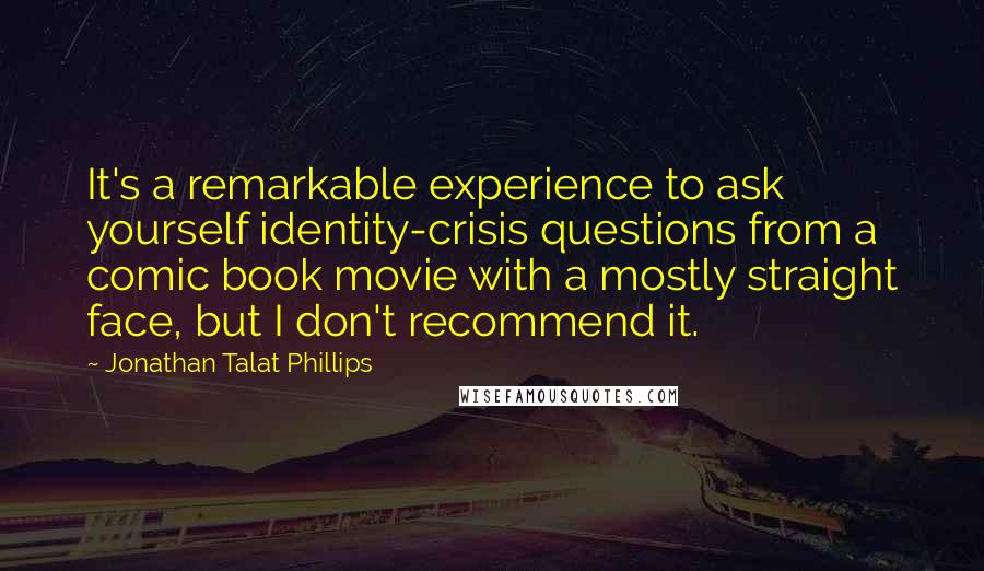 Jonathan Talat Phillips quotes: It's a remarkable experience to ask yourself identity-crisis questions from a comic book movie with a mostly straight face, but I don't recommend it.