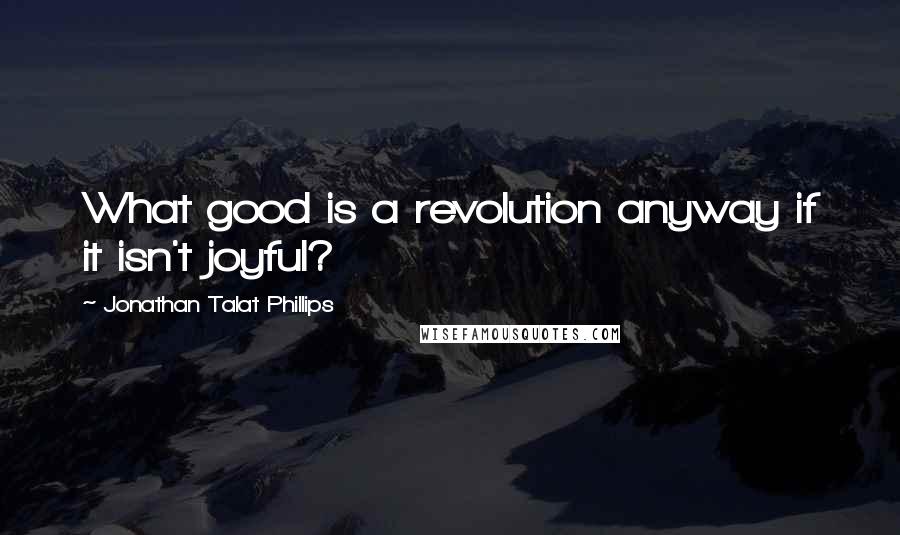 Jonathan Talat Phillips quotes: What good is a revolution anyway if it isn't joyful?