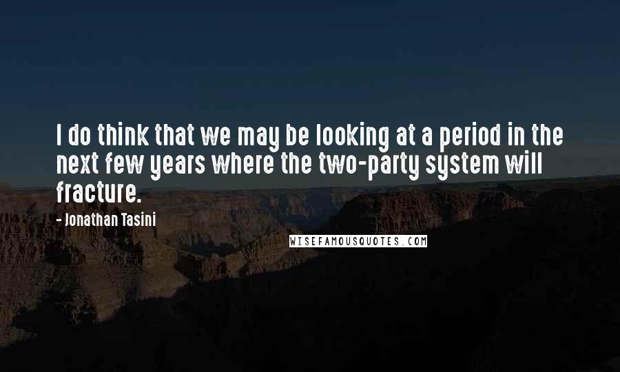 Jonathan Tasini quotes: I do think that we may be looking at a period in the next few years where the two-party system will fracture. Jonathan Tasini quotes: I do think that we may be looking at a period in the next few years where the two-party system will fracture.