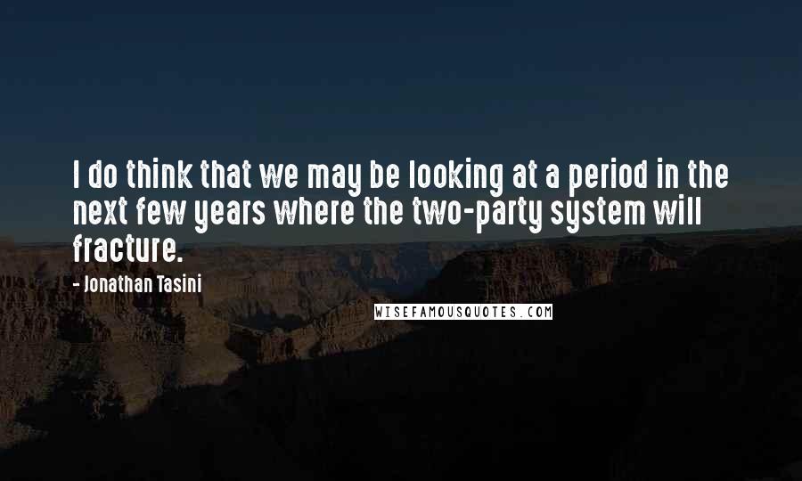 Jonathan Tasini quotes: I do think that we may be looking at a period in the next few years where the two-party system will fracture.