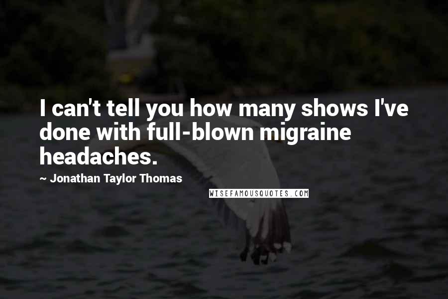 Jonathan Taylor Thomas quotes: I can't tell you how many shows I've done with full-blown migraine headaches.