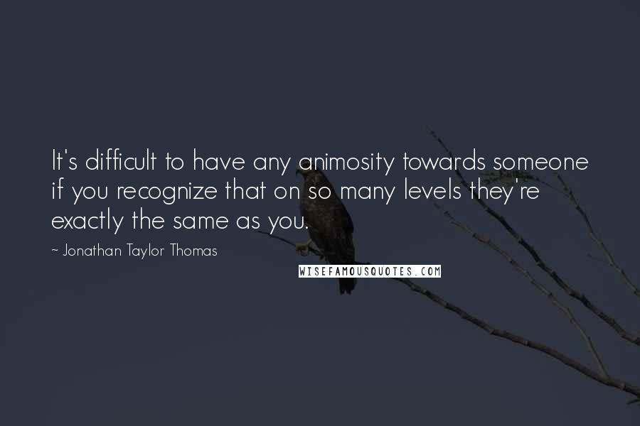 Jonathan Taylor Thomas quotes: It's difficult to have any animosity towards someone if you recognize that on so many levels they're exactly the same as you.