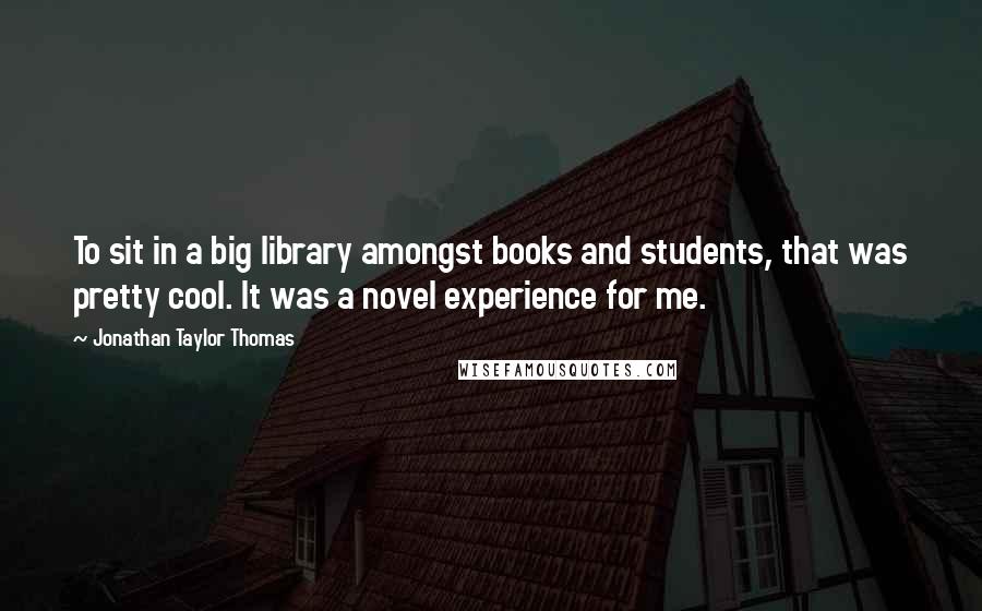 Jonathan Taylor Thomas quotes: To sit in a big library amongst books and students, that was pretty cool. It was a novel experience for me.