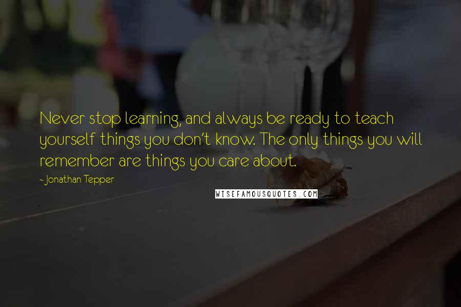 Jonathan Tepper quotes: Never stop learning, and always be ready to teach yourself things you don't know. The only things you will remember are things you care about.