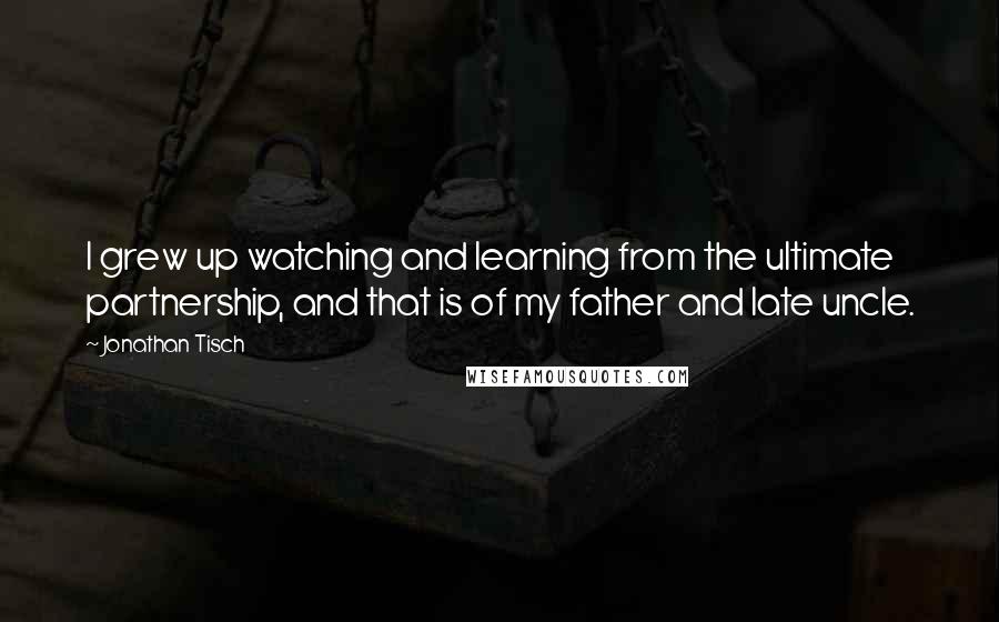 Jonathan Tisch quotes: I grew up watching and learning from the ultimate partnership, and that is of my father and late uncle.