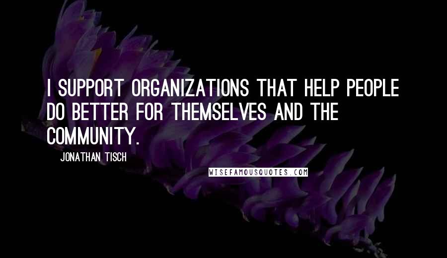 Jonathan Tisch quotes: I support organizations that help people do better for themselves and the community.