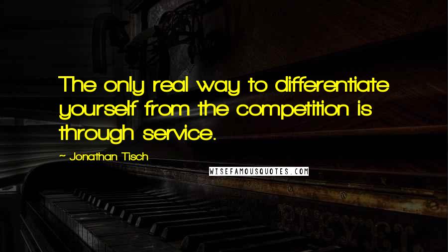 Jonathan Tisch quotes: The only real way to differentiate yourself from the competition is through service.