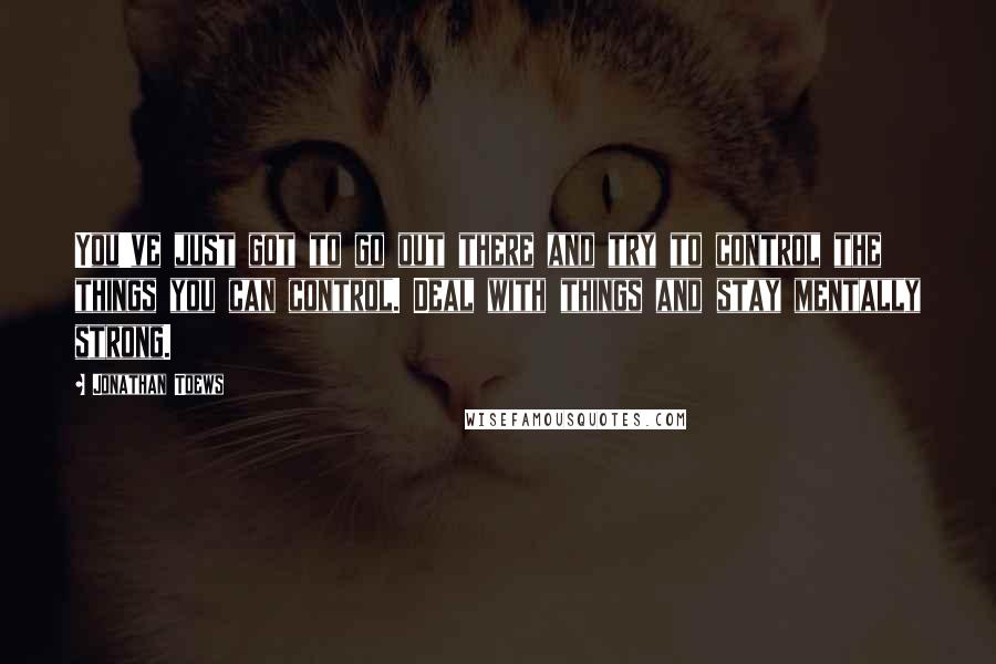 Jonathan Toews quotes: You've just got to go out there and try to control the things you can control. Deal with things and stay mentally strong.