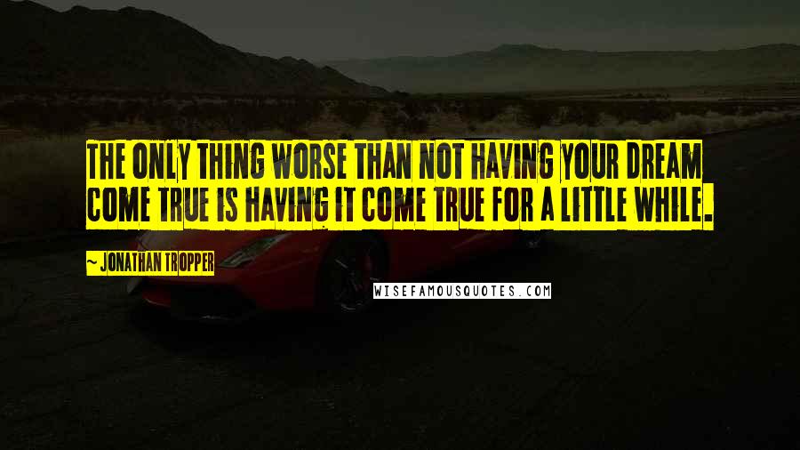 Jonathan Tropper quotes: The only thing worse than not having your dream come true is having it come true for a little while. Jonathan Tropper quotes: The only thing worse than not having your dream come true is having it come true for a little while.